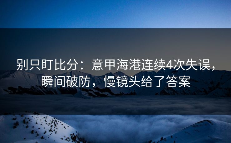 别只盯比分：意甲海港连续4次失误，瞬间破防，慢镜头给了答案