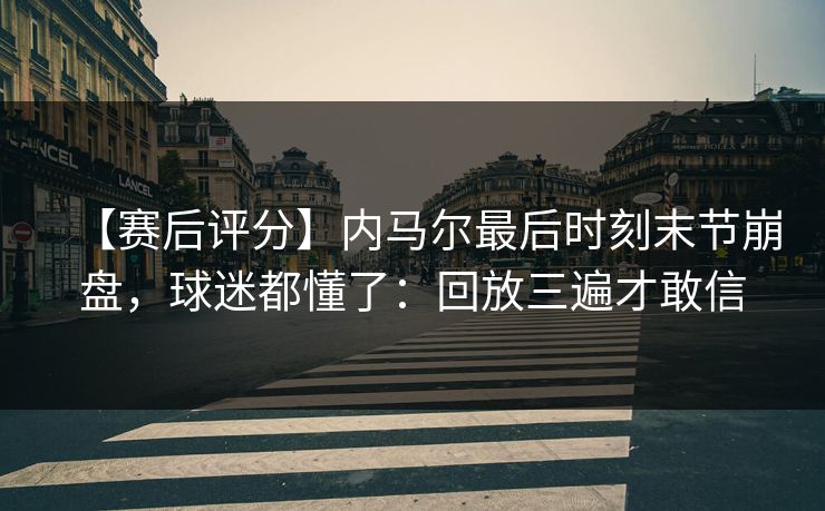 【赛后评分】内马尔最后时刻末节崩盘,球迷都懂了:回放三遍才敢信 【赛后评分】内马尔最后时刻末节崩盘,球迷都懂了:回放三遍才敢信