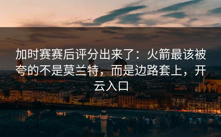加时赛赛后评分出来了：火箭最该被夸的不是莫兰特，而是边路套上，开云入口