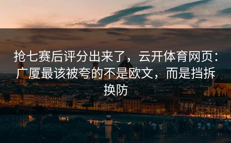 抢七赛后评分出来了,云开体育网页:广厦最该被夸的不是欧文,而是挡拆换防 抢七赛后评分出来了,云开体育网页:广厦最该被夸的不是欧文,而是挡拆换防
