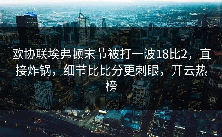 欧协联埃弗顿末节被打一波18比2，直接炸锅，细节比比分更刺眼，开云热榜