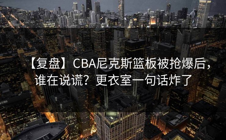 【复盘】CBA尼克斯篮板被抢爆后,谁在说谎?更衣室一句话炸了 【复盘】CBA尼克斯篮板被抢爆后,谁在说谎?更衣室一句话炸了