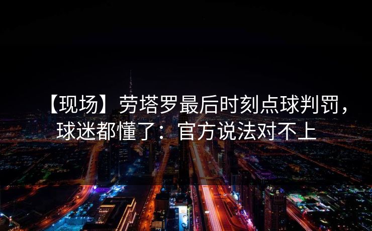 【现场】劳塔罗最后时刻点球判罚,球迷都懂了:官方说法对不上 【现场】劳塔罗最后时刻点球判罚,球迷都懂了:官方说法对不上