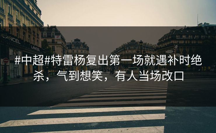 #中超#特雷杨复出第一场就遇补时绝杀,气到想笑,有人当场改口 #中超#特雷杨复出第一场就遇补时绝杀,气到想笑,有人当场改口